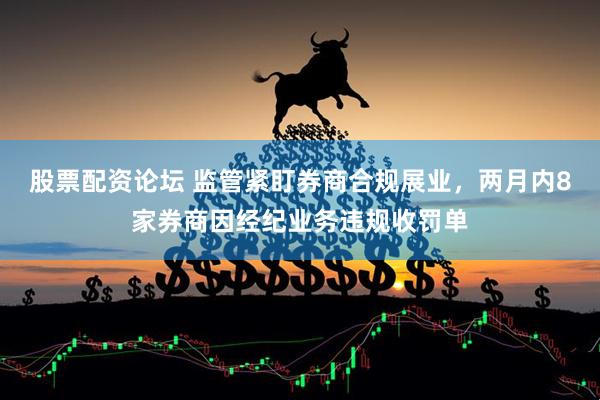 股票配资论坛 监管紧盯券商合规展业，两月内8家券商因经纪业务违规收罚单
