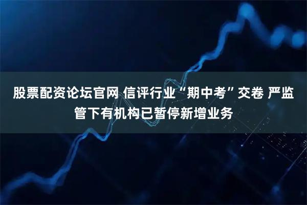 股票配资论坛官网 信评行业“期中考”交卷 严监管下有机构已暂停新增业务