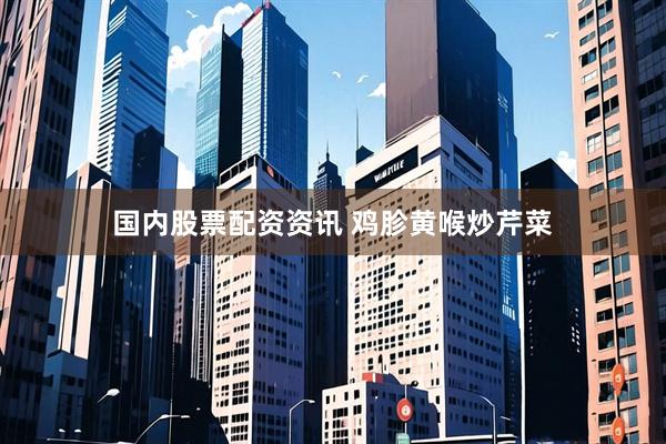 国内股票配资资讯 鸡胗黄喉炒芹菜