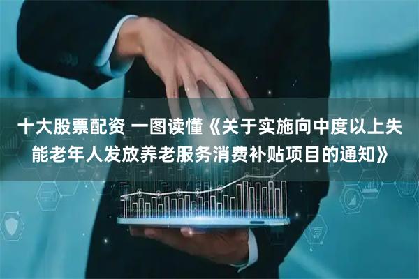 十大股票配资 一图读懂《关于实施向中度以上失能老年人发放养老服务消费补贴项目的通知》