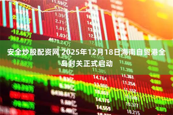 安全炒股配资网 2025年12月18日海南自贸港全岛封关正式启动