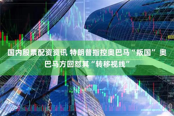 国内股票配资资讯 特朗普指控奥巴马“叛国” 奥巴马方回怼其“转移视线”