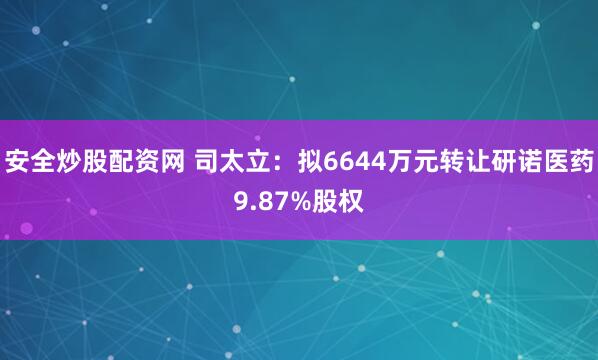 安全炒股配资网 司太立：拟6644万元转让研诺医药9.87%股权