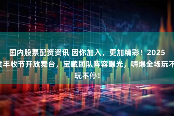 国内股票配资资讯 因你加入，更加精彩！2025呈贡丰收节开放舞台，宝藏团队阵容曝光，嗨爆全场玩不停！
