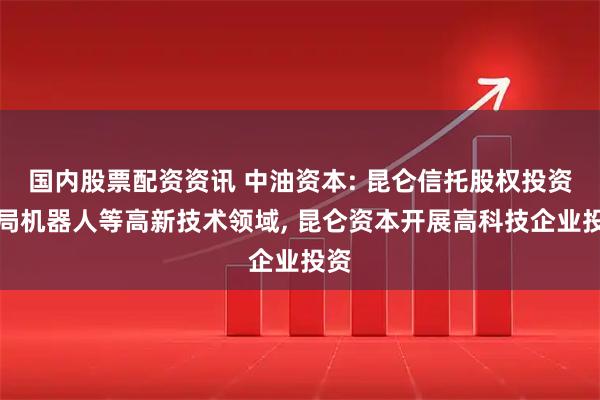 国内股票配资资讯 中油资本: 昆仑信托股权投资布局机器人等高新技术领域, 昆仑资本开展高科技企业投资