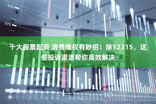 十大股票配资 消费维权有妙招！除12315，这些投诉渠道帮你高效解决