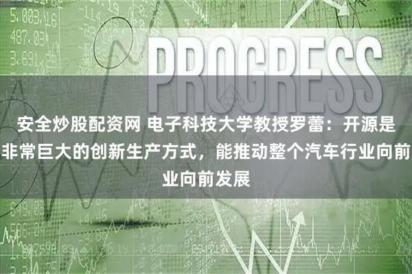 安全炒股配资网 电子科技大学教授罗蕾：开源是一个非常巨大的创新生产方式，能推动整个汽车行业向前发展