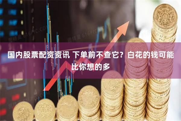 国内股票配资资讯 下单前不查它？白花的钱可能比你想的多