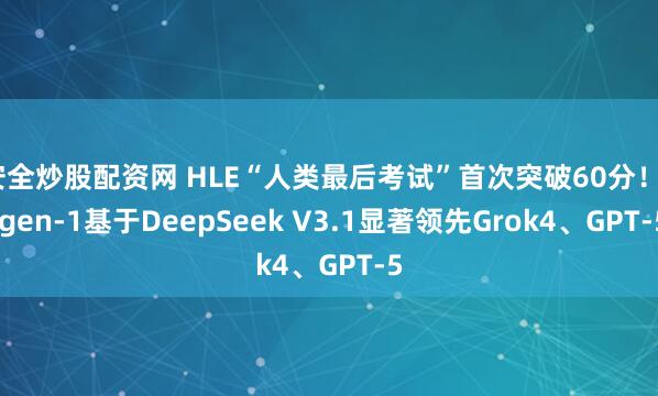 安全炒股配资网 HLE“人类最后考试”首次突破60分！Eigen-1基于DeepSeek V3.1显著领先Grok4、GPT-5