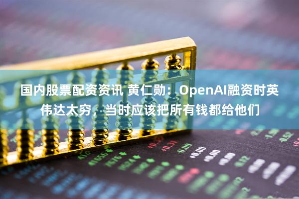 国内股票配资资讯 黄仁勋：OpenAI融资时英伟达太穷，当时应该把所有钱都给他们