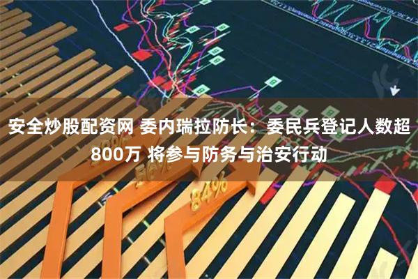 安全炒股配资网 委内瑞拉防长：委民兵登记人数超800万 将参与防务与治安行动
