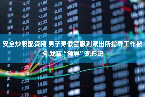安全炒股配资网 男子穿假警服到派出所指导工作被拘 戏精“领导”现形记