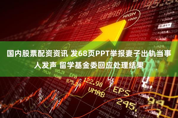 国内股票配资资讯 发68页PPT举报妻子出轨当事人发声 留学基金委回应处理结果
