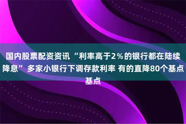 国内股票配资资讯 “利率高于2％的银行都在陆续降息” 多家小银行下调存款利率 有的直降80个基点
