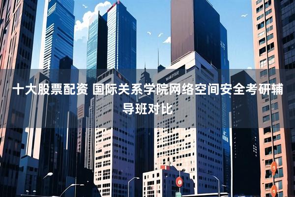 十大股票配资 国际关系学院网络空间安全考研辅导班对比