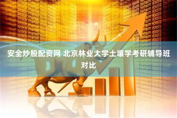 安全炒股配资网 北京林业大学土壤学考研辅导班对比