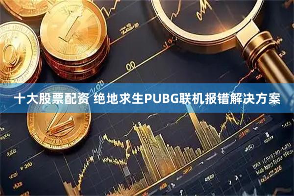 十大股票配资 绝地求生PUBG联机报错解决方案