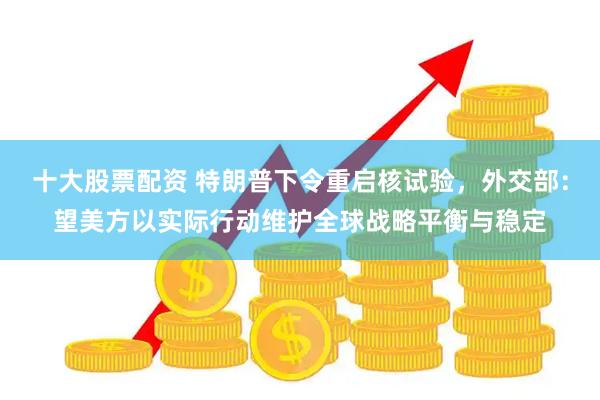 十大股票配资 特朗普下令重启核试验，外交部：望美方以实际行动维护全球战略平衡与稳定