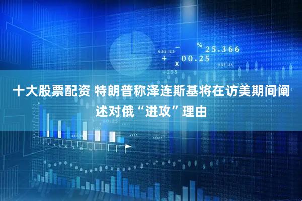 十大股票配资 特朗普称泽连斯基将在访美期间阐述对俄“进攻”理由