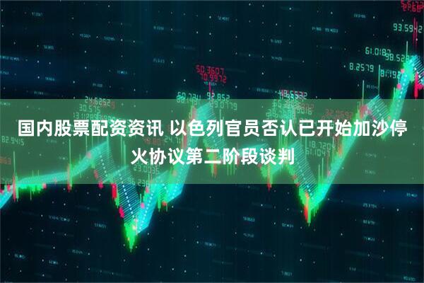 国内股票配资资讯 以色列官员否认已开始加沙停火协议第二阶段谈判