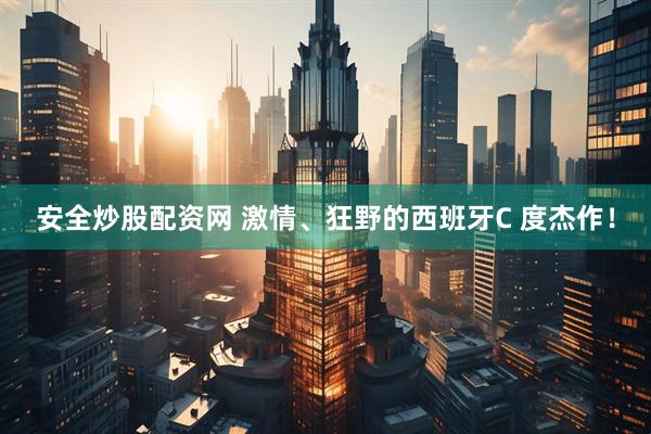 安全炒股配资网 激情、狂野的西班牙C 度杰作！
