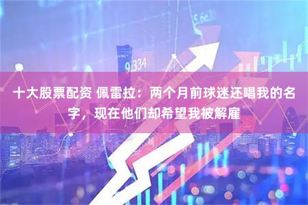 十大股票配资 佩雷拉：两个月前球迷还唱我的名字，现在他们却希望我被解雇