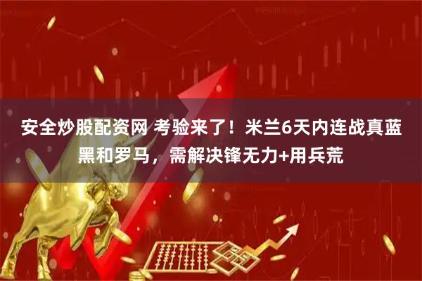 安全炒股配资网 考验来了！米兰6天内连战真蓝黑和罗马，需解决锋无力+用兵荒