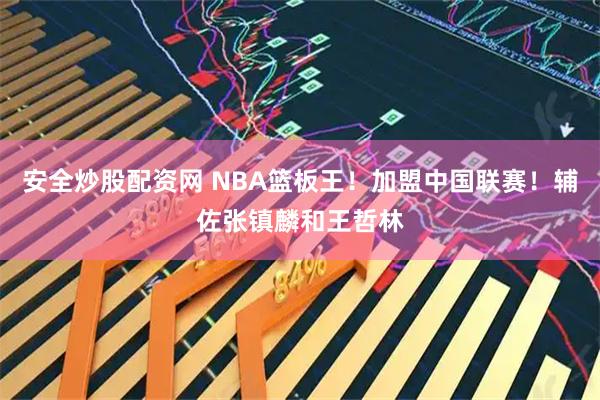 安全炒股配资网 NBA篮板王！加盟中国联赛！辅佐张镇麟和王哲林