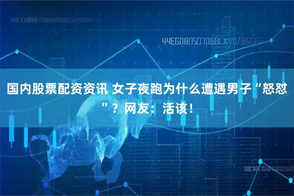 国内股票配资资讯 女子夜跑为什么遭遇男子“怒怼”？网友：活该！