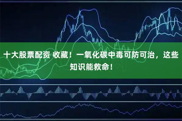 十大股票配资 收藏！一氧化碳中毒可防可治，这些知识能救命！