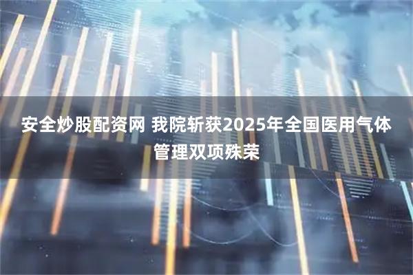 安全炒股配资网 我院斩获2025年全国医用气体管理双项殊荣