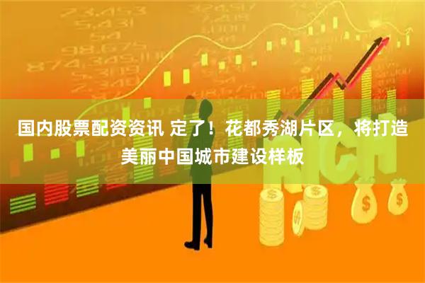 国内股票配资资讯 定了！花都秀湖片区，将打造美丽中国城市建设样板