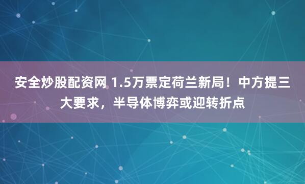 安全炒股配资网 1.5万票定荷兰新局！中方提三大要求，半导体博弈或迎转折点