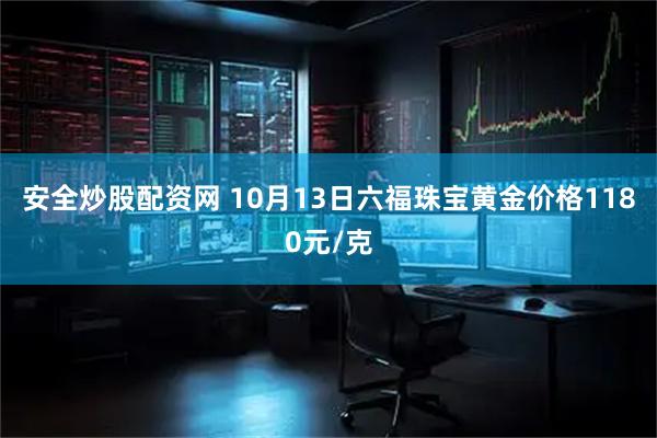 安全炒股配资网 10月13日六福珠宝黄金价格1180元/克