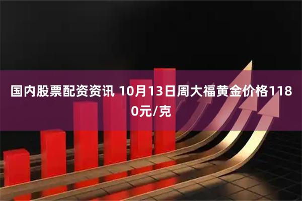国内股票配资资讯 10月13日周大福黄金价格1180元/克
