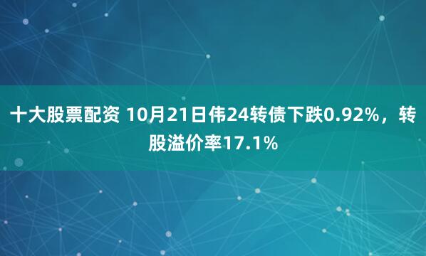 十大股票配资 10月21日伟24转债下跌0.92%，转股溢价率17.1%