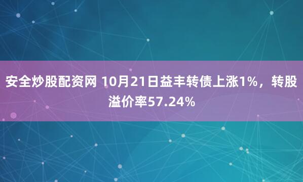 安全炒股配资网 10月21日益丰转债上涨1%，转股溢价率57.24%