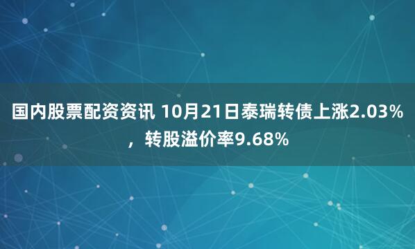 国内股票配资资讯 10月21日泰瑞转债上涨2.03%，转股溢价率9.68%