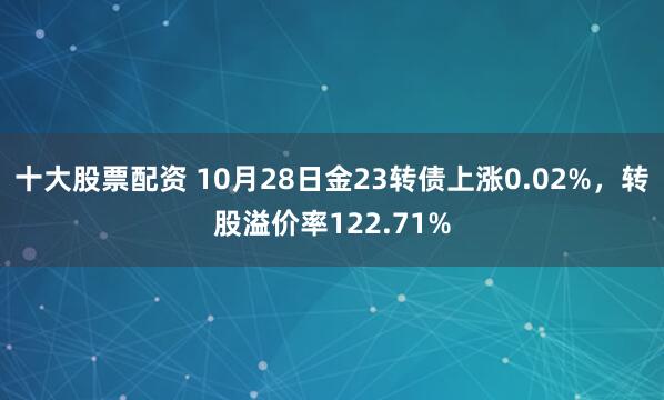 十大股票配资 10月28日金23转债上涨0.02%，转股溢价率122.71%