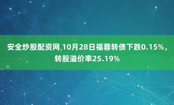 安全炒股配资网 10月28日福蓉转债下跌0.15%，转股溢价率25.19%