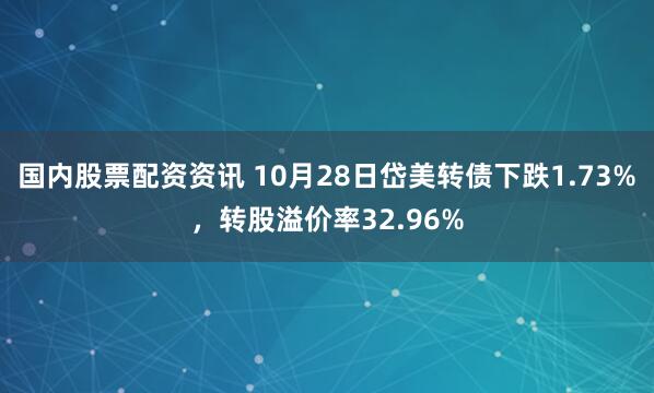 国内股票配资资讯 10月28日岱美转债下跌1.73%，转股溢价率32.96%