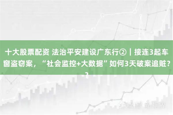 十大股票配资 法治平安建设广东行②｜接连3起车窗盗窃案，“社会监控+大数据”如何3天破案追赃？