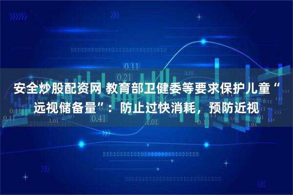 安全炒股配资网 教育部卫健委等要求保护儿童“远视储备量”：防止过快消耗，预防近视