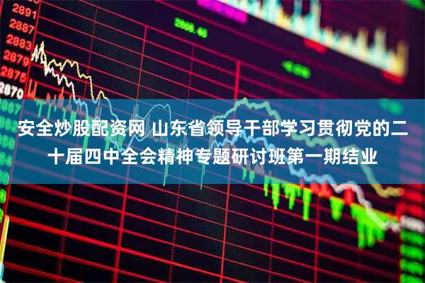 安全炒股配资网 山东省领导干部学习贯彻党的二十届四中全会精神专题研讨班第一期结业