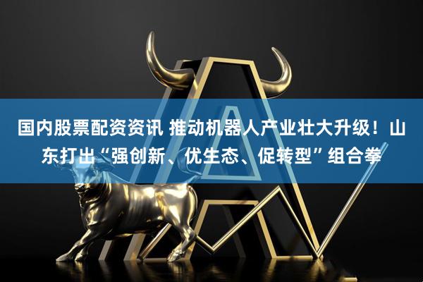 国内股票配资资讯 推动机器人产业壮大升级！山东打出“强创新、优生态、促转型”组合拳