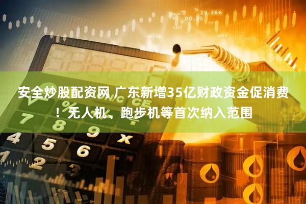 安全炒股配资网 广东新增35亿财政资金促消费！无人机、跑步机等首次纳入范围