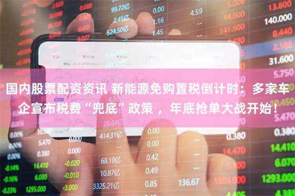 国内股票配资资讯 新能源免购置税倒计时：多家车企宣布税费“兜底”政策 ，年底抢单大战开始！