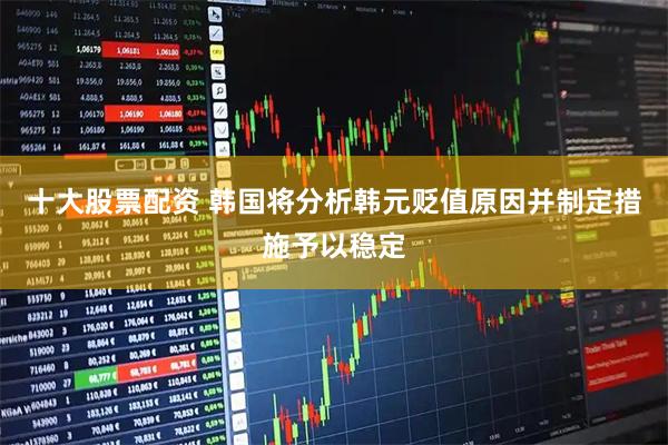 十大股票配资 韩国将分析韩元贬值原因并制定措施予以稳定