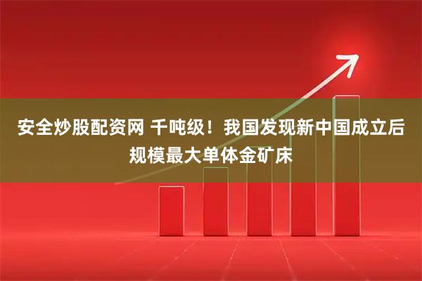 安全炒股配资网 千吨级！我国发现新中国成立后规模最大单体金矿床