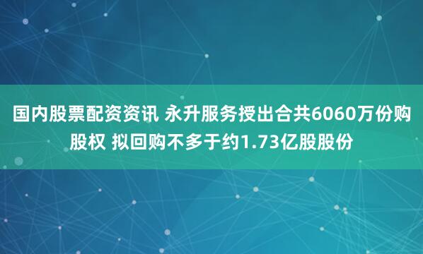国内股票配资资讯 永升服务授出合共6060万份购股权 拟回购不多于约1.73亿股股份